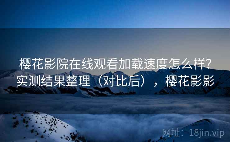 樱花影院在线观看加载速度怎么样?实测结果整理(对比后),樱花影影 樱花影院在线观看加载速度怎么样?实测结果整理(对比后),樱花影影