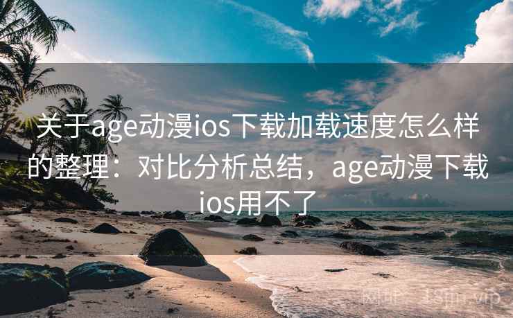 关于age动漫ios下载加载速度怎么样的整理：对比分析总结，age动漫下载ios用不了