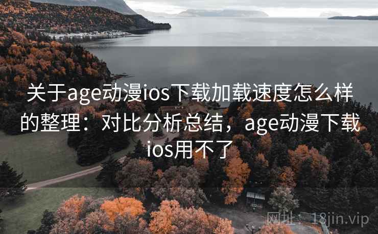 关于age动漫ios下载加载速度怎么样的整理：对比分析总结，age动漫下载ios用不了