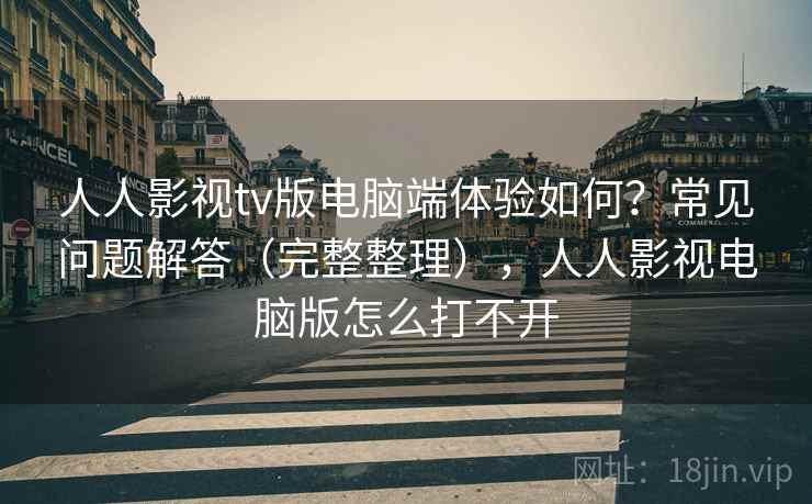 人人影视tv版电脑端体验如何？常见问题解答（完整整理），人人影视电脑版怎么打不开