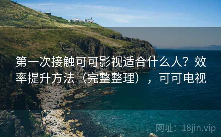第一次接触可可影视适合什么人?效率提升方法(完整整理),可可电视 第一次接触可可影视适合什么人?效率提升方法(完整整理),可可电视