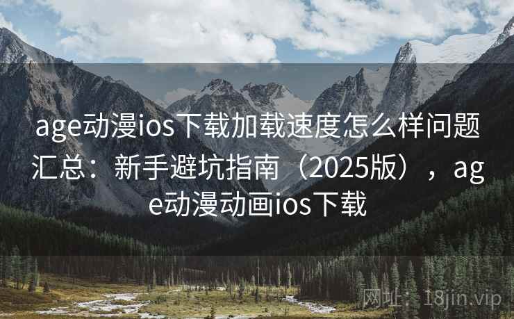 age动漫ios下载加载速度怎么样问题汇总：新手避坑指南（2025版），age动漫动画ios下载