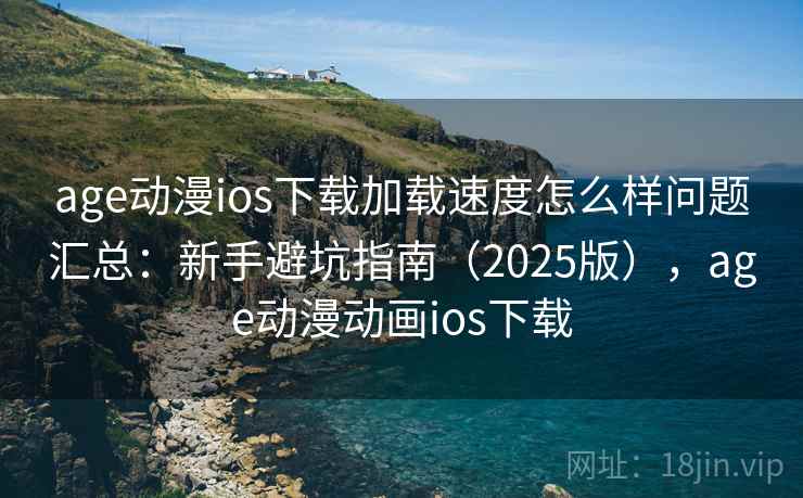 age动漫ios下载加载速度怎么样问题汇总：新手避坑指南（2025版），age动漫动画ios下载
