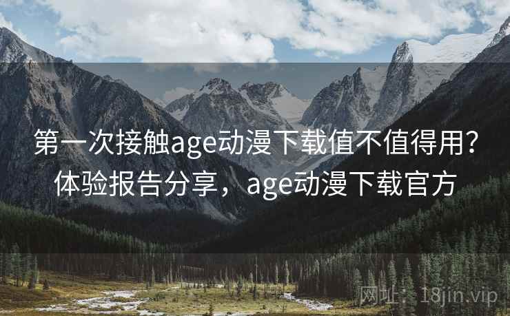 第一次接触age动漫下载值不值得用？体验报告分享，age动漫下载官方