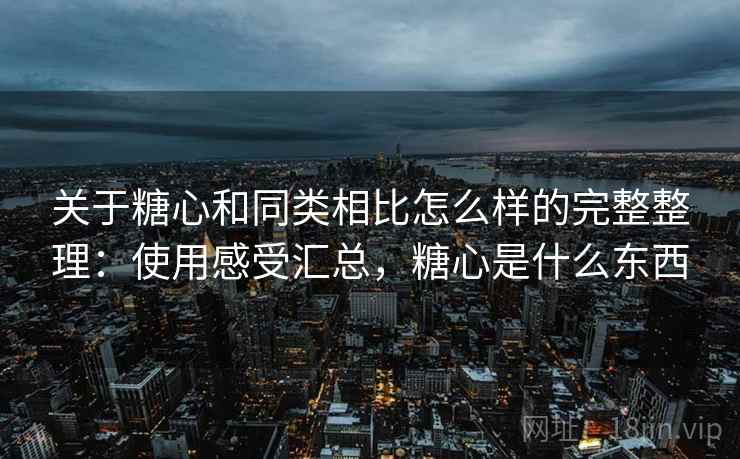 关于糖心和同类相比怎么样的完整整理:使用感受汇总,糖心是什么东西 关于糖心和同类相比怎么样的完整整理:使用感受汇总,糖心是什么东西