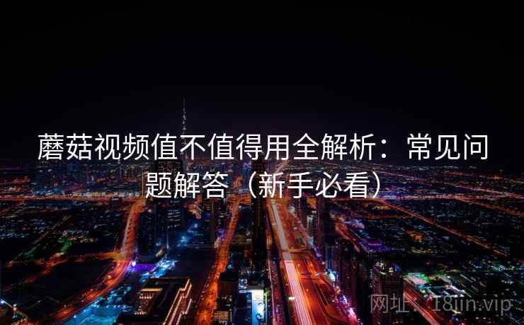 蘑菇视频值不值得用全解析：常见问题解答（新手必看）