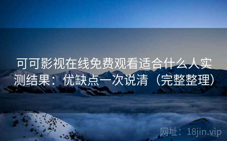 可可影视在线免费观看适合什么人实测结果：优缺点一次说清（完整整理）