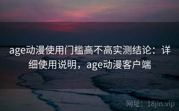 age动漫使用门槛高不高实测结论:详细使用说明,age动漫客户端 age动漫使用门槛高不高实测结论:详细使用说明,age动漫客户端
