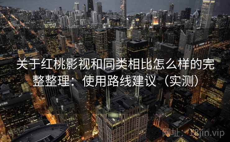 关于红桃影视和同类相比怎么样的完整整理：使用路线建议（实测）