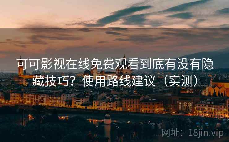 可可影视在线免费观看到底有没有隐藏技巧？使用路线建议（实测）