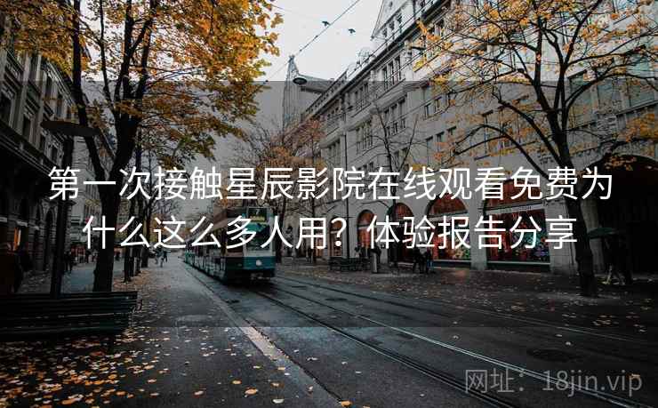 第一次接触星辰影院在线观看免费为什么这么多人用？体验报告分享