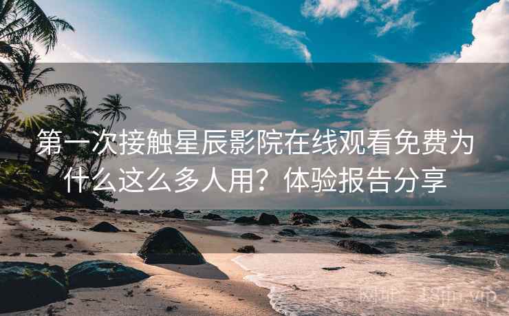 第一次接触星辰影院在线观看免费为什么这么多人用？体验报告分享