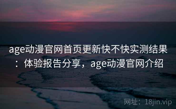 age动漫官网首页更新快不快实测结果：体验报告分享，age动漫官网介绍