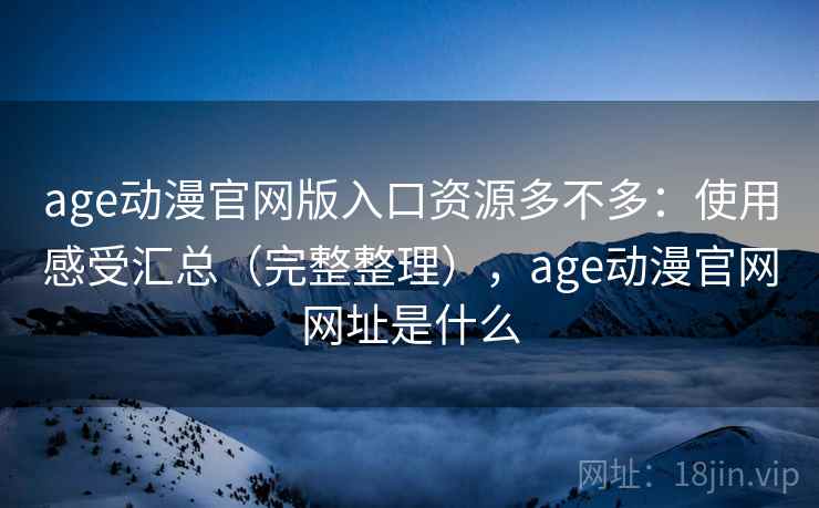 age动漫官网版入口资源多不多:使用感受汇总(完整整理),age动漫官网网址是什么 age动漫官网版入口资源多不多:使用感受汇总(完整整理),age动漫官网网址是什么