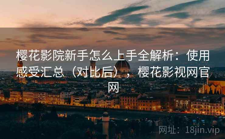 樱花影院新手怎么上手全解析:使用感受汇总(对比后),樱花影视网官网 樱花影院新手怎么上手全解析:使用感受汇总(对比后),樱花影视网官网