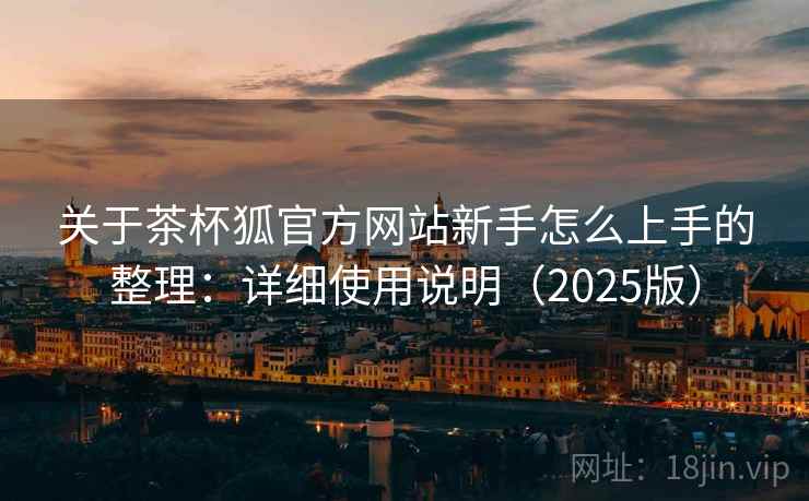 关于茶杯狐官方网站新手怎么上手的整理：详细使用说明（2025版）