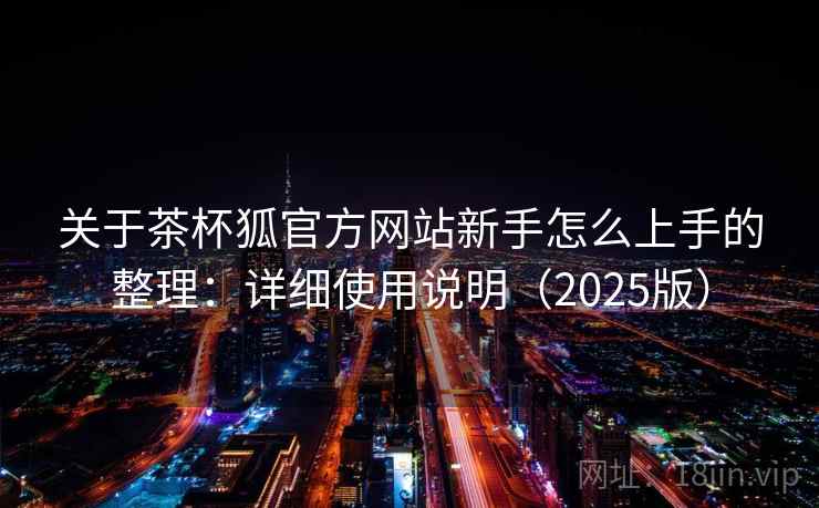 关于茶杯狐官方网站新手怎么上手的整理：详细使用说明（2025版）