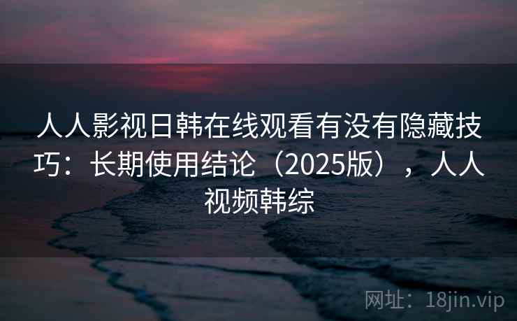人人影视日韩在线观看有没有隐藏技巧：长期使用结论（2025版），人人视频韩综