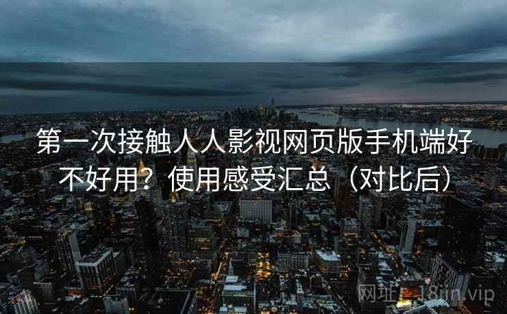 第一次接触人人影视网页版手机端好不好用？使用感受汇总（对比后）