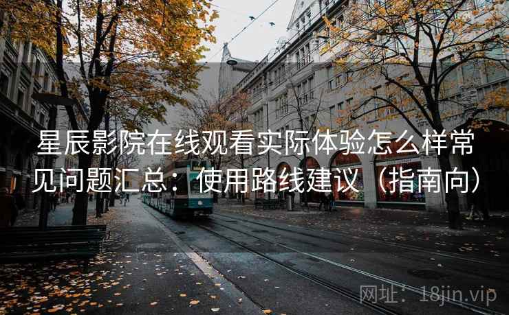 星辰影院在线观看实际体验怎么样常见问题汇总：使用路线建议（指南向）
