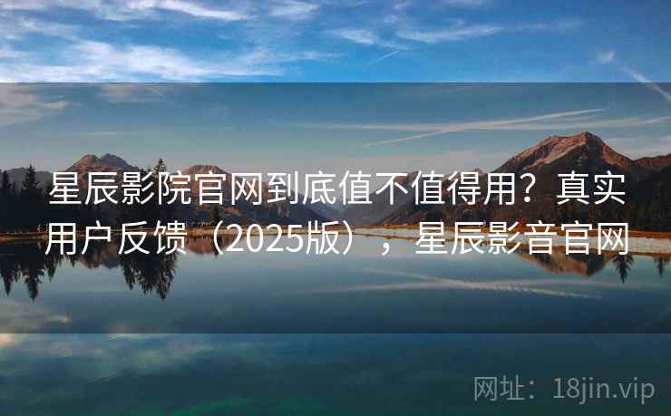 星辰影院官网到底值不值得用？真实用户反馈（2025版），星辰影音官网