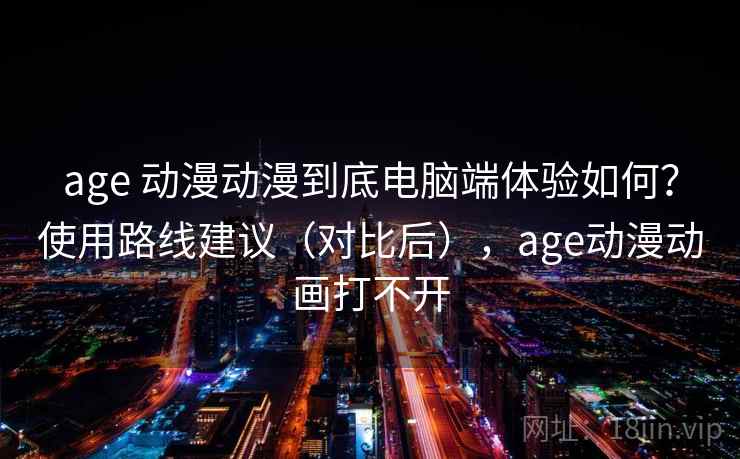 age 动漫动漫到底电脑端体验如何？使用路线建议（对比后），age动漫动画打不开