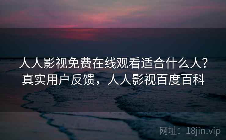 人人影视免费在线观看适合什么人？真实用户反馈，人人影视百度百科