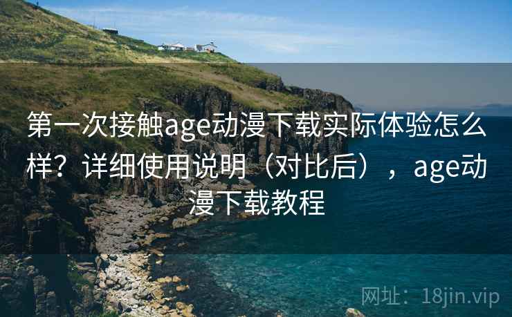 第一次接触age动漫下载实际体验怎么样？详细使用说明（对比后），age动漫下载教程