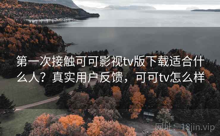 第一次接触可可影视tv版下载适合什么人？真实用户反馈，可可tv怎么样
