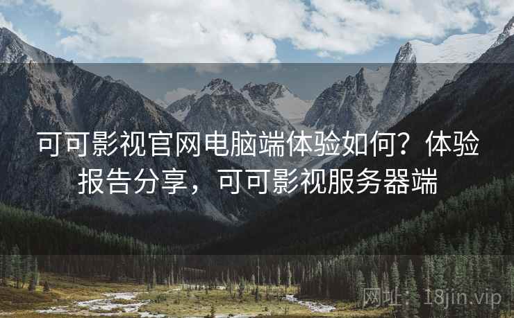 可可影视官网电脑端体验如何？体验报告分享，可可影视服务器端