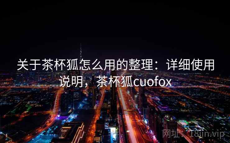关于茶杯狐怎么用的整理：详细使用说明，茶杯狐cuofox