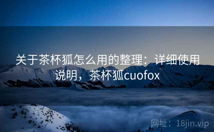 关于茶杯狐怎么用的整理：详细使用说明，茶杯狐cuofox