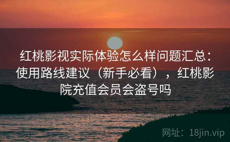 红桃影视实际体验怎么样问题汇总：使用路线建议（新手必看），红桃影院充值会员会盗号吗