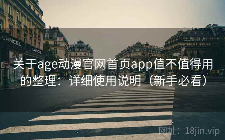 关于age动漫官网首页app值不值得用的整理：详细使用说明（新手必看）