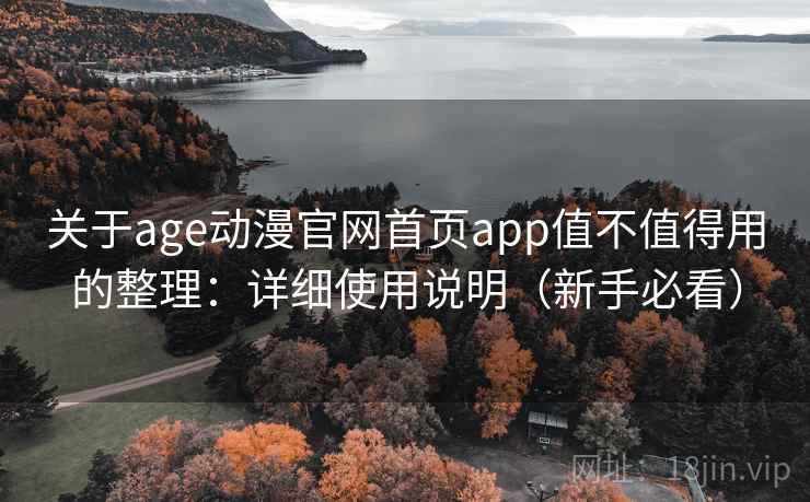 关于age动漫官网首页app值不值得用的整理：详细使用说明（新手必看）