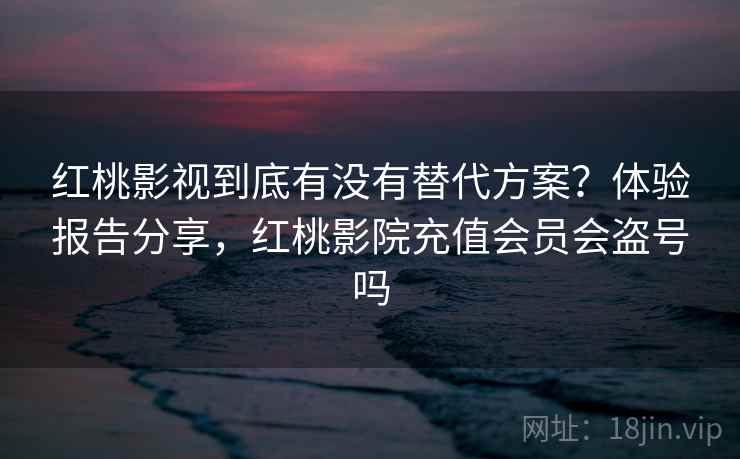 红桃影视到底有没有替代方案？体验报告分享，红桃影院充值会员会盗号吗