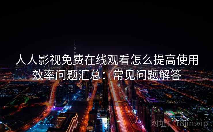 人人影视免费在线观看怎么提高使用效率问题汇总：常见问题解答