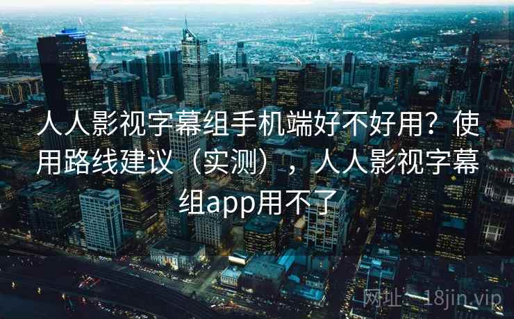 人人影视字幕组手机端好不好用？使用路线建议（实测），人人影视字幕组app用不了