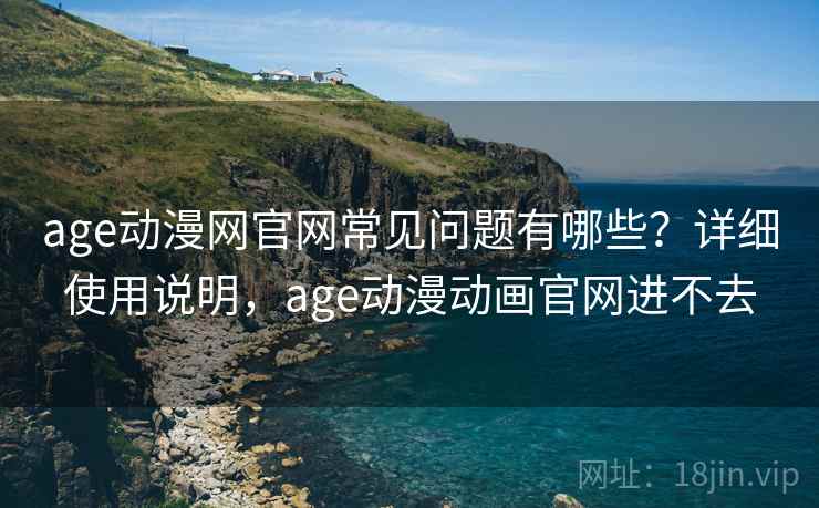 age动漫网官网常见问题有哪些？详细使用说明，age动漫动画官网进不去
