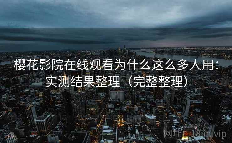 樱花影院在线观看为什么这么多人用：实测结果整理（完整整理）