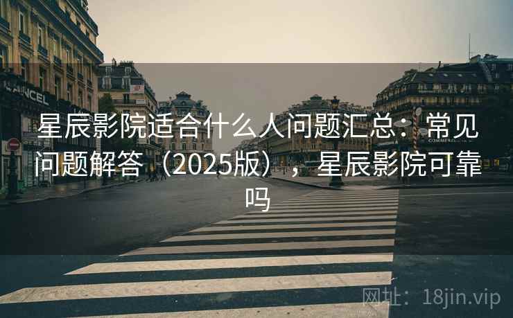 星辰影院适合什么人问题汇总：常见问题解答（2025版），星辰影院可靠吗