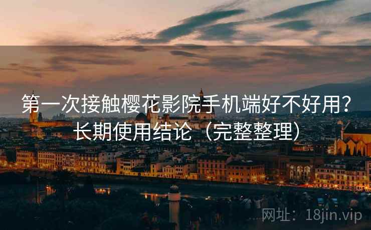 第一次接触樱花影院手机端好不好用？长期使用结论（完整整理）