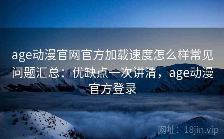 age动漫官网官方加载速度怎么样常见问题汇总：优缺点一次讲清，age动漫官方登录