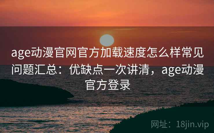 age动漫官网官方加载速度怎么样常见问题汇总：优缺点一次讲清，age动漫官方登录