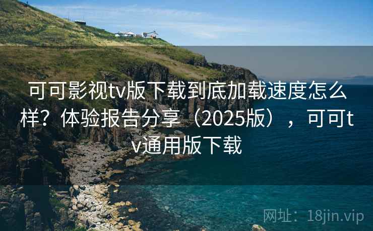 可可影视tv版下载到底加载速度怎么样？体验报告分享（2025版），可可tv通用版下载