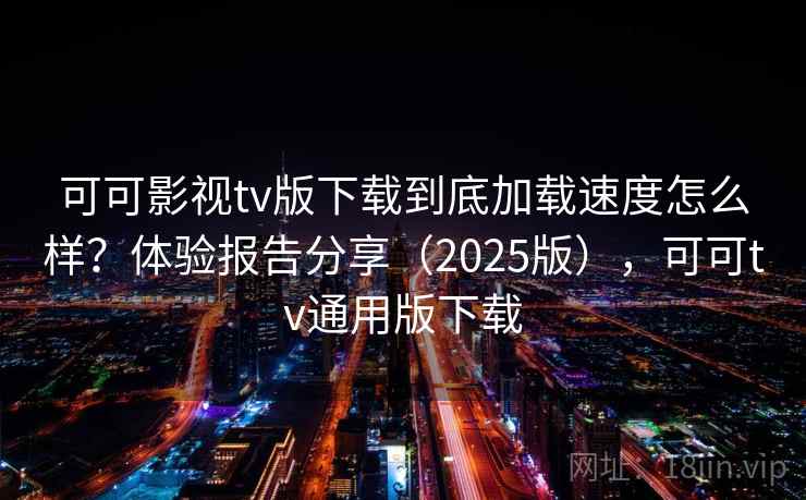 可可影视tv版下载到底加载速度怎么样？体验报告分享（2025版），可可tv通用版下载