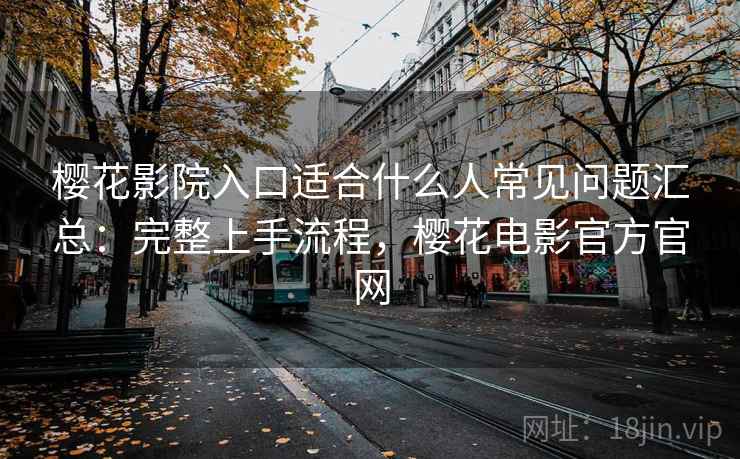 樱花影院入口适合什么人常见问题汇总：完整上手流程，樱花电影官方官网