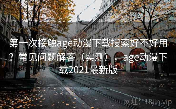 第一次接触age动漫下载搜索好不好用？常见问题解答（实测），age动漫下载2021最新版