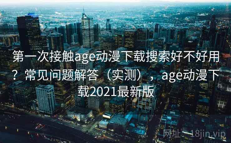 第一次接触age动漫下载搜索好不好用？常见问题解答（实测），age动漫下载2021最新版