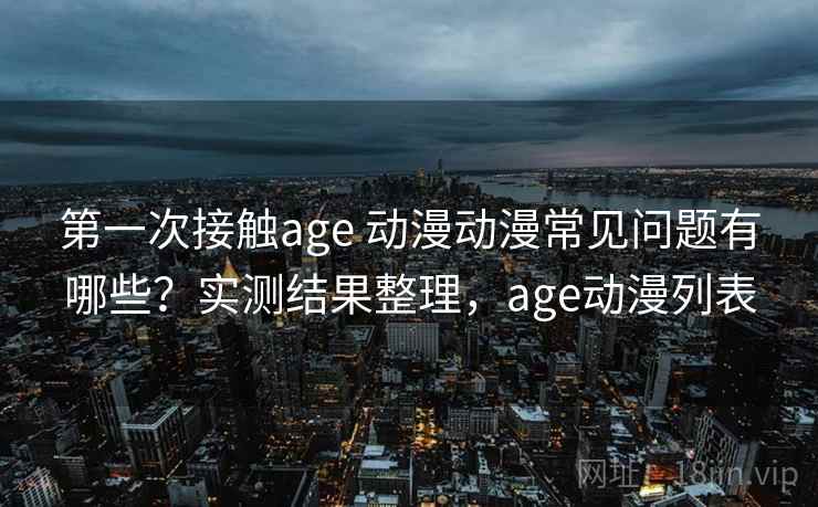 第一次接触age 动漫动漫常见问题有哪些？实测结果整理，age动漫列表